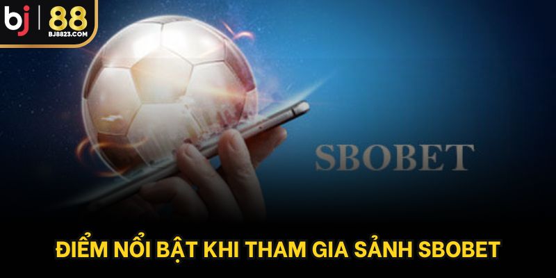 Lợi thế nổi bật khi tham gia sảnh Sbobet